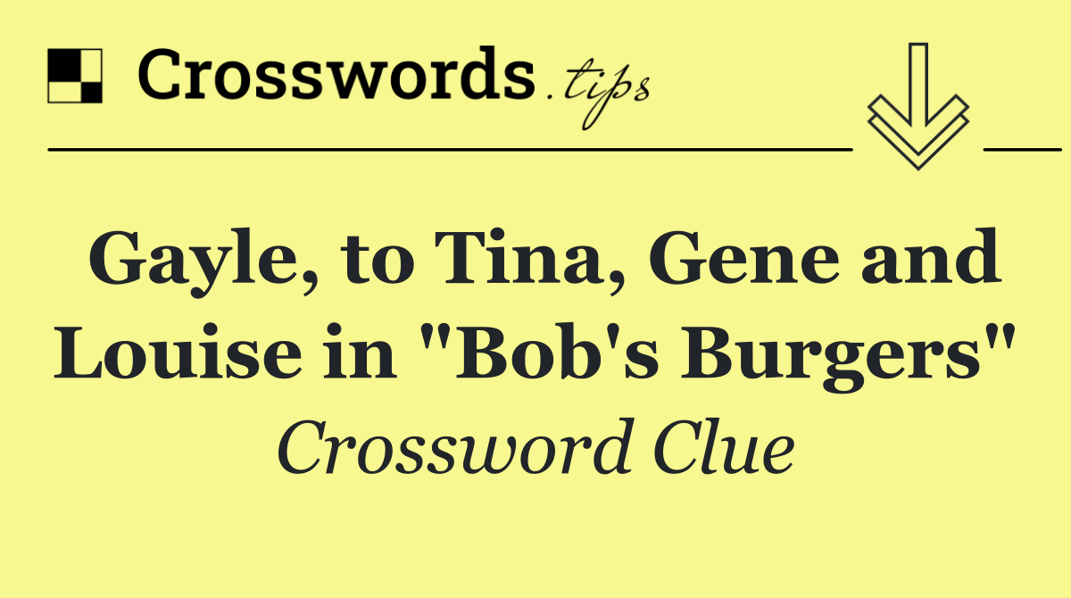 Gayle, to Tina, Gene and Louise in "Bob's Burgers"
