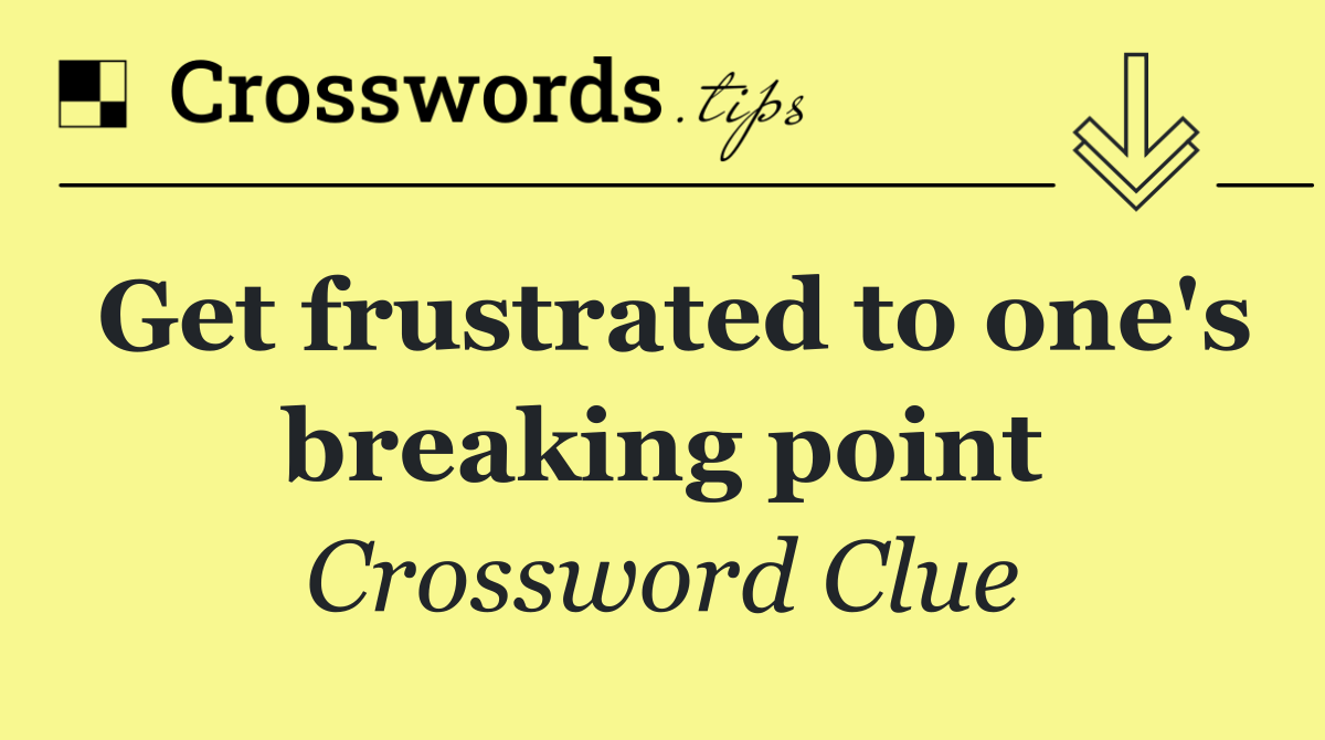 Get frustrated to one's breaking point