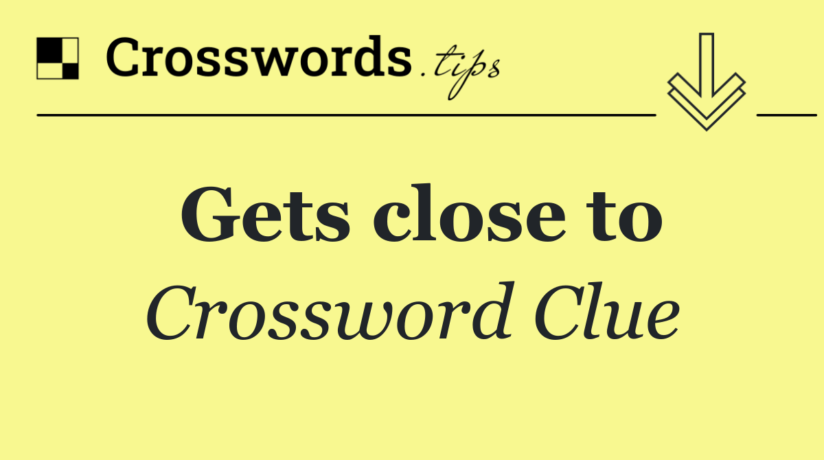 Gets close to