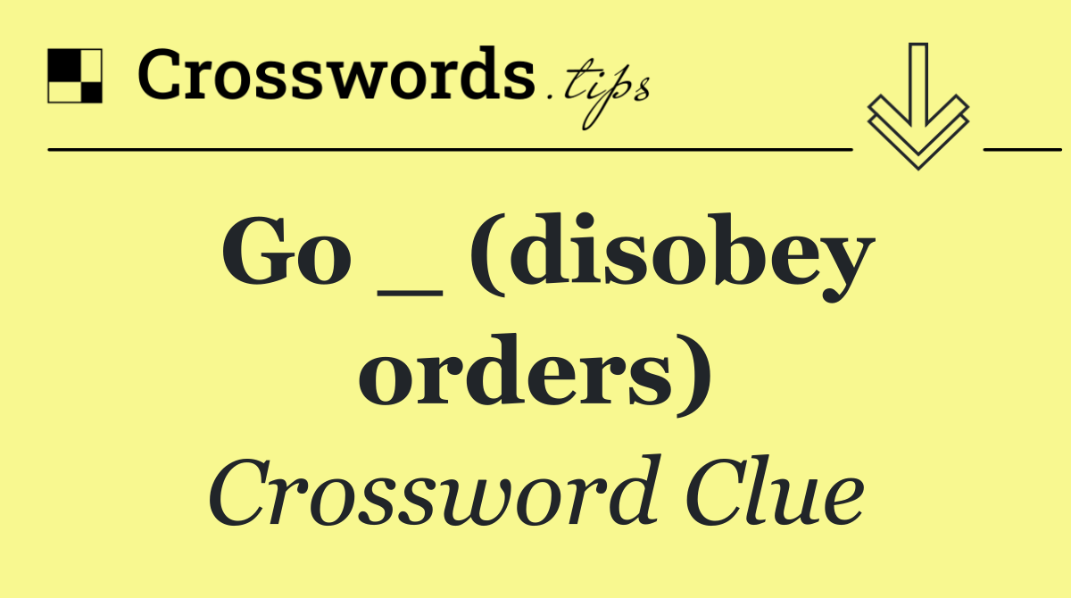Go _ (disobey orders)