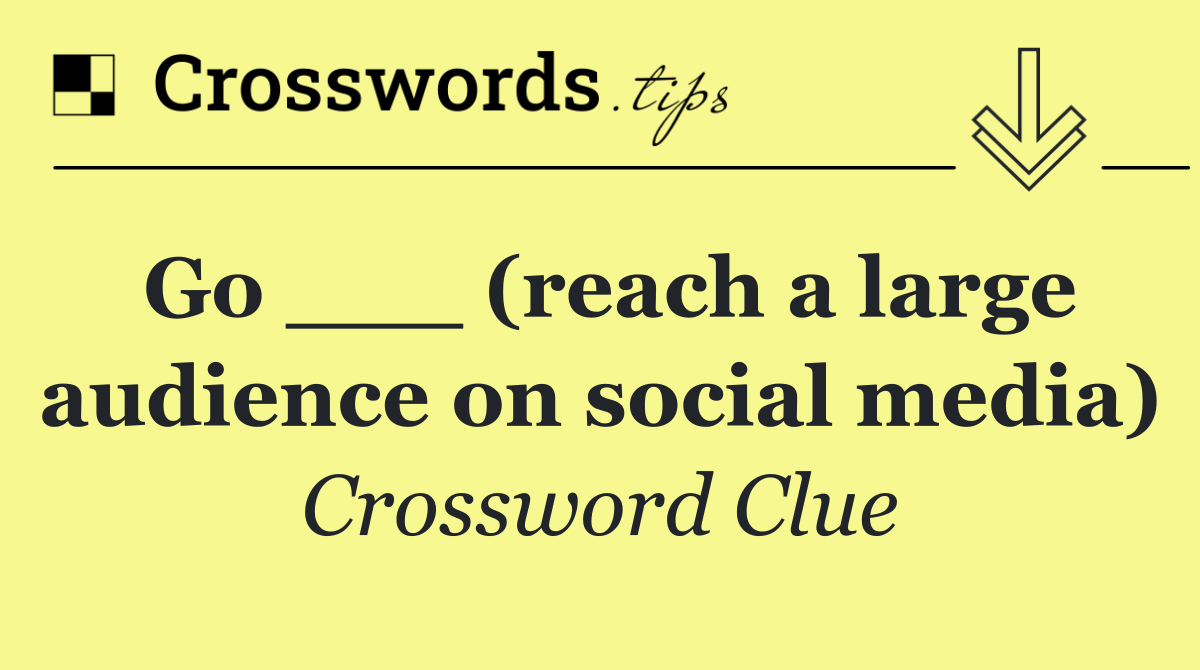 Go ___ (reach a large audience on social media)