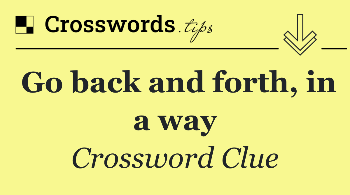 Go back and forth, in a way