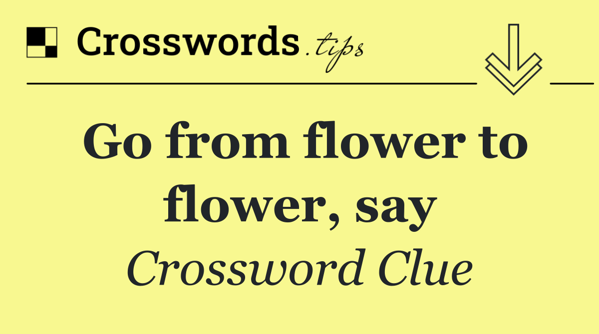 Go from flower to flower, say