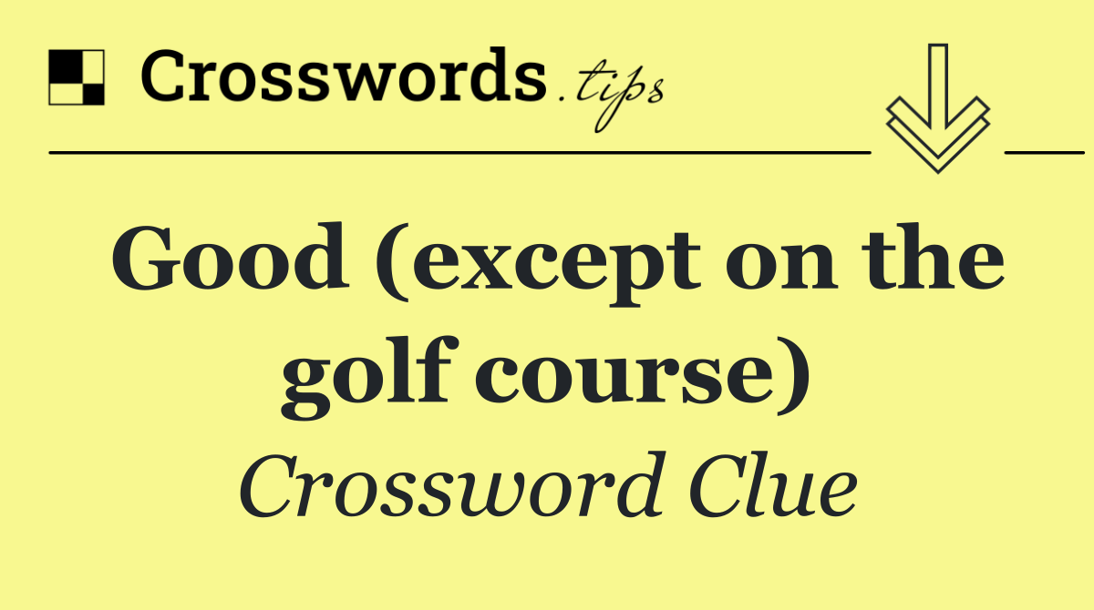 Good (except on the golf course)