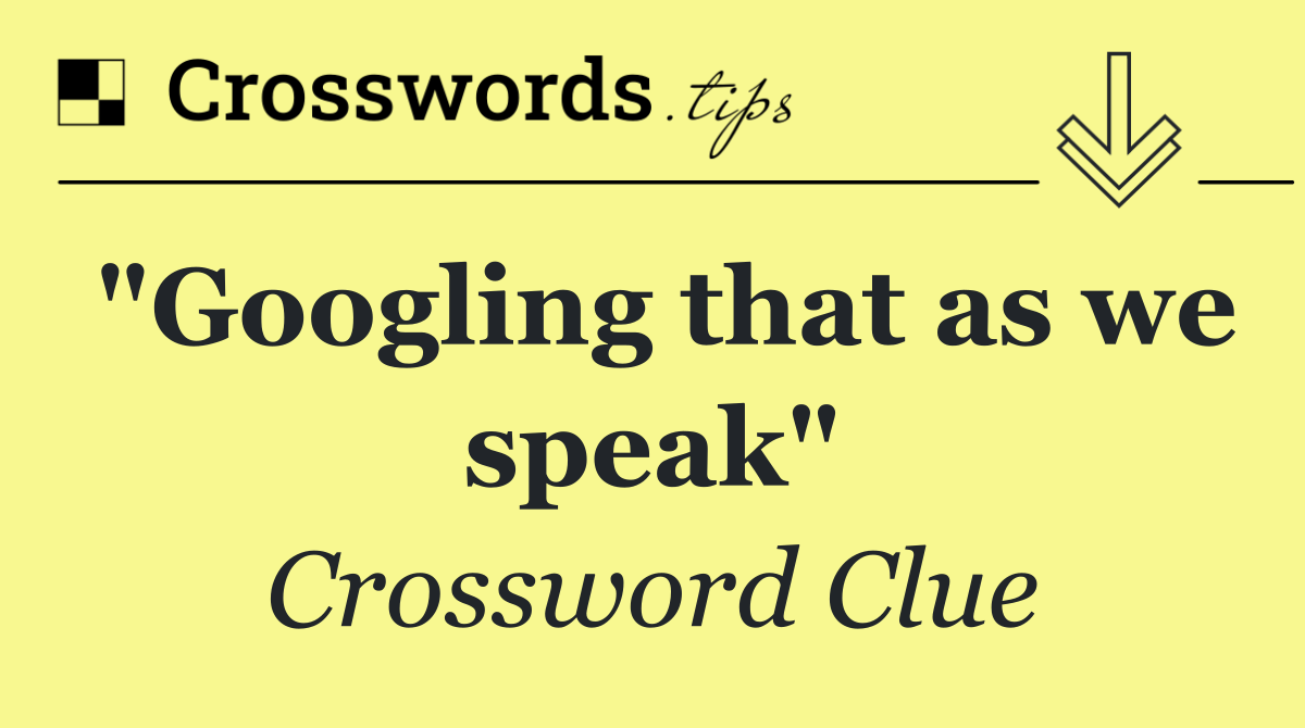 "Googling that as we speak"