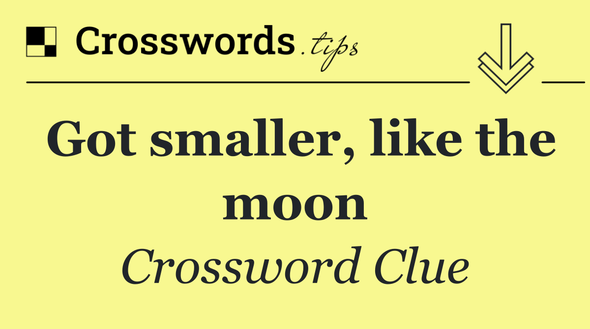 Got smaller, like the moon
