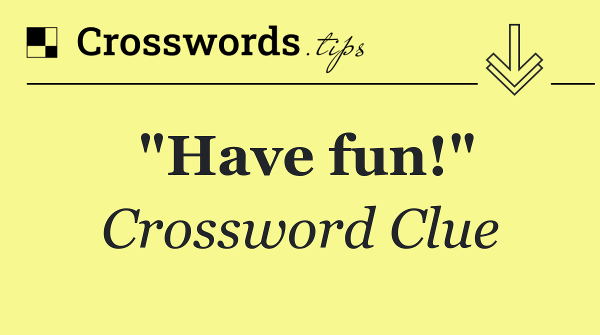 "Have fun!"