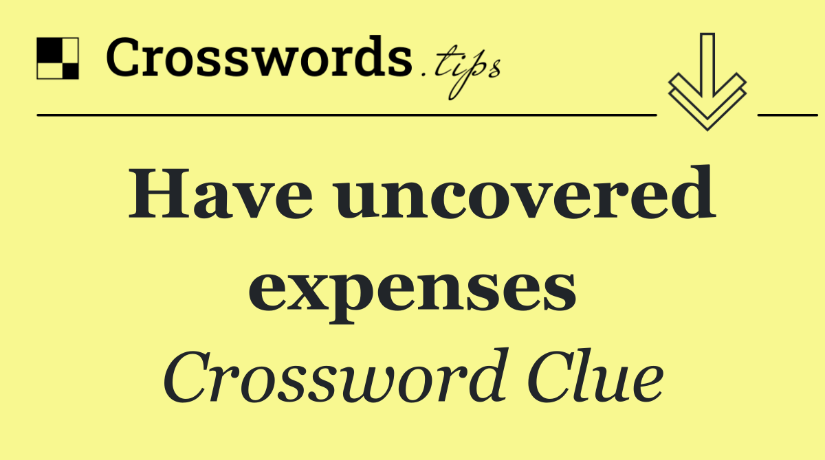 Have uncovered expenses