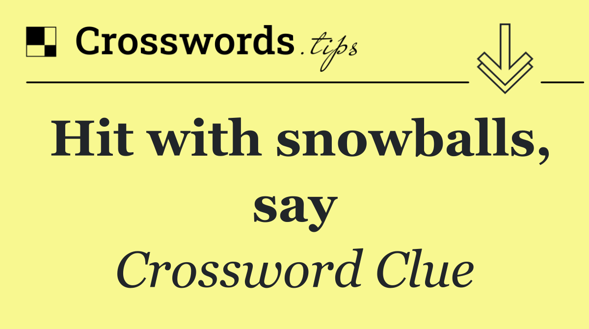 Hit with snowballs, say