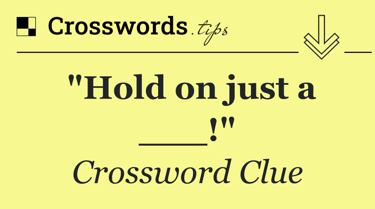 "Hold on just a ___!"