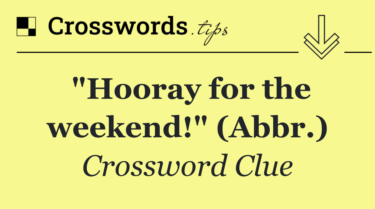 "Hooray for the weekend!" (Abbr.)