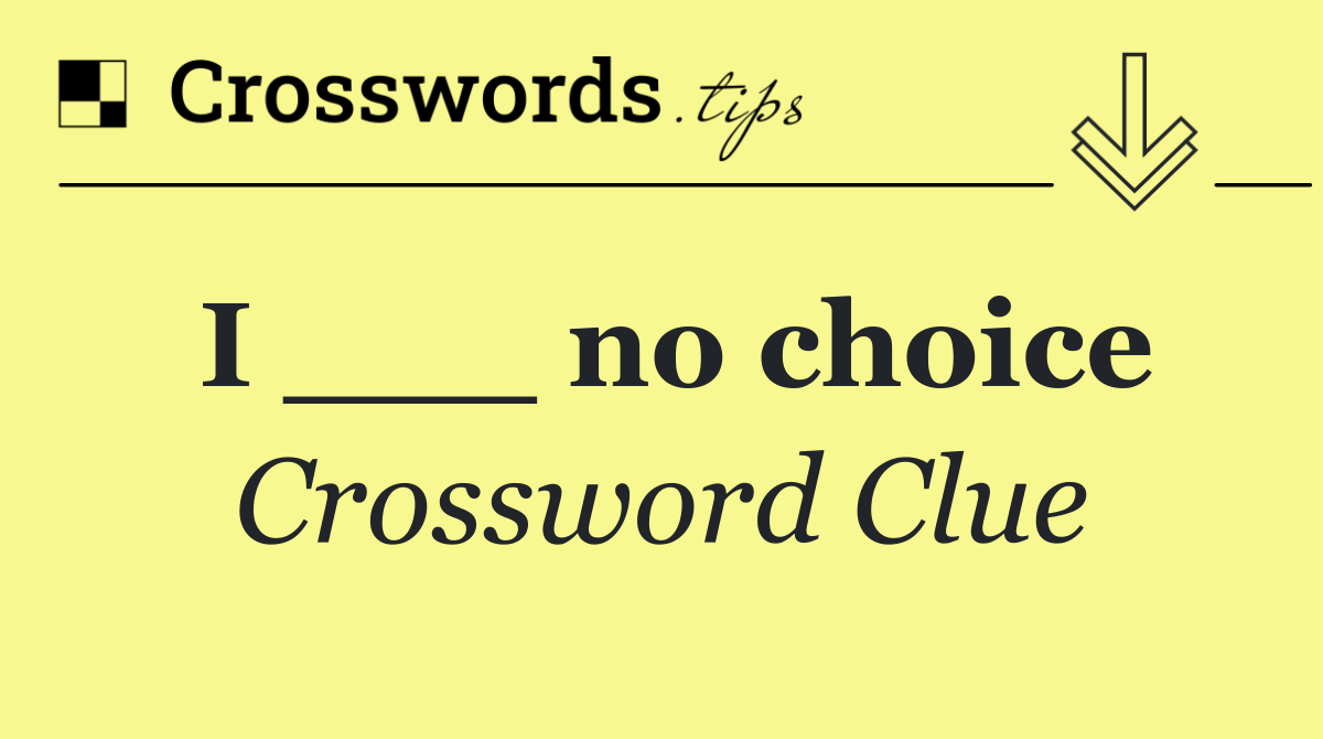 I ___ no choice