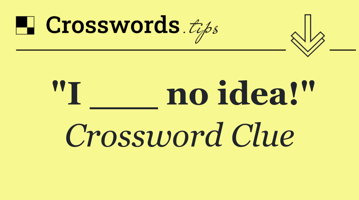 "I ___ no idea!"