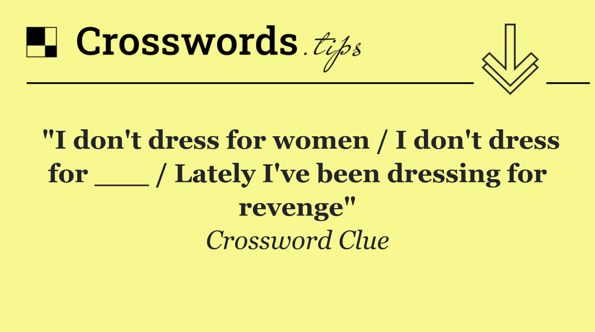 "I don't dress for women / I don't dress for ___ / Lately I've been dressing for revenge"