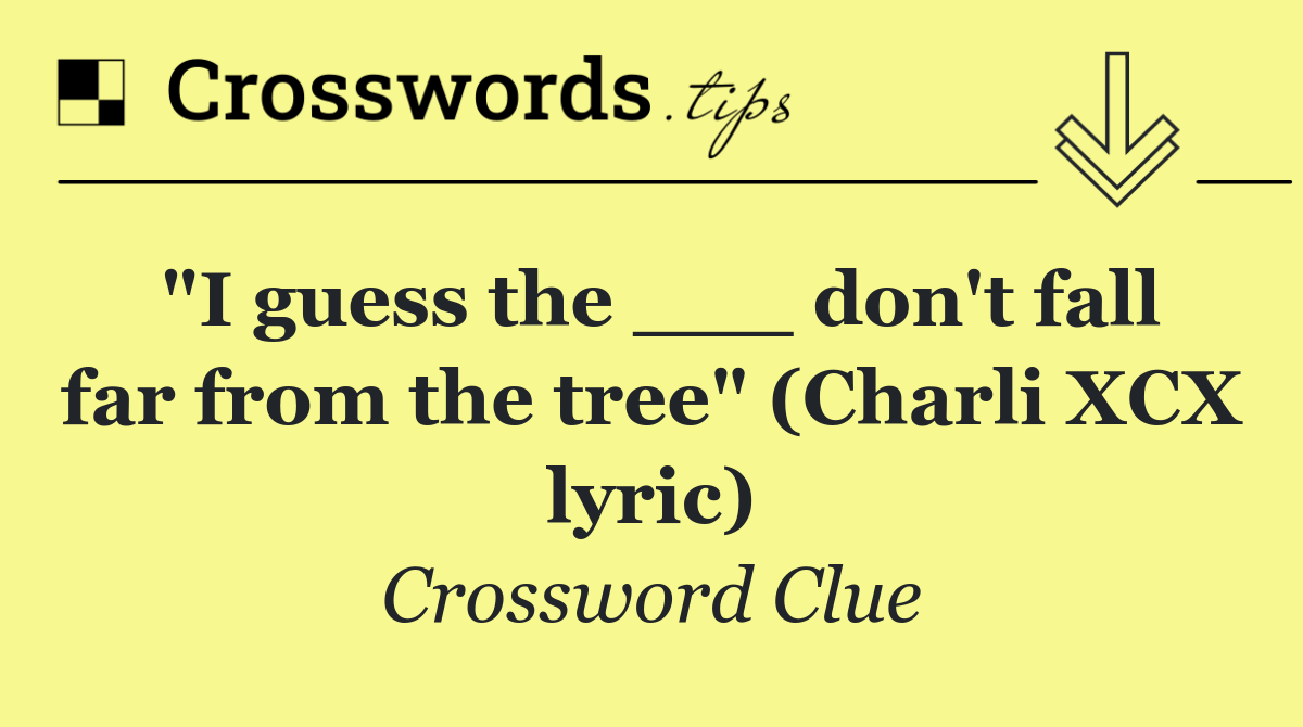 "I guess the ___ don't fall far from the tree" (Charli XCX lyric)
