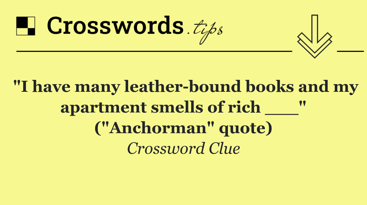 "I have many leather bound books and my apartment smells of rich ___" ("Anchorman" quote)