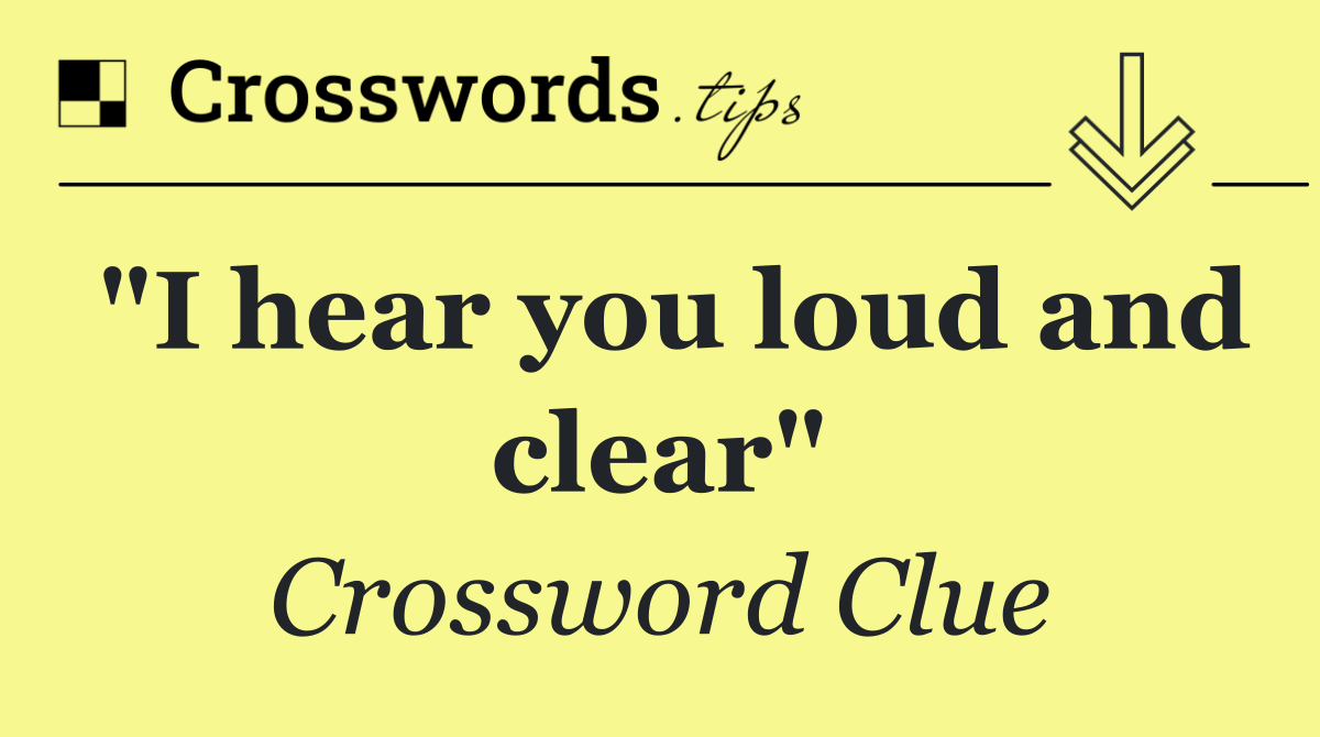 "I hear you loud and clear"
