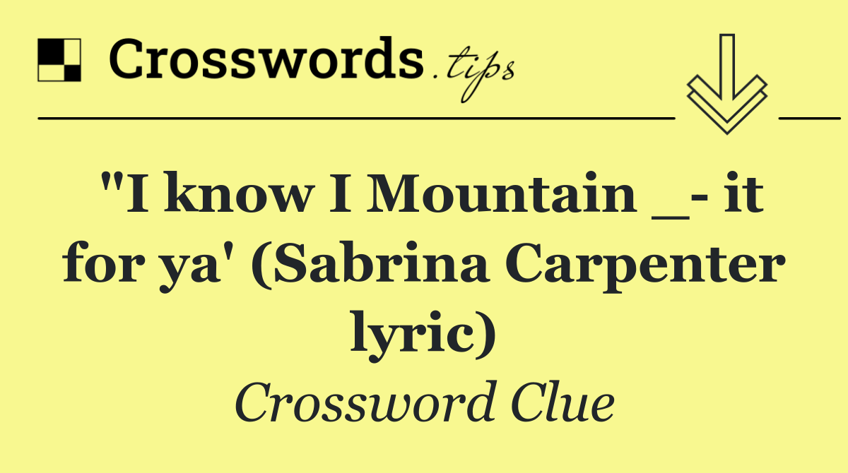"I know I Mountain _  it for ya' (Sabrina Carpenter lyric)