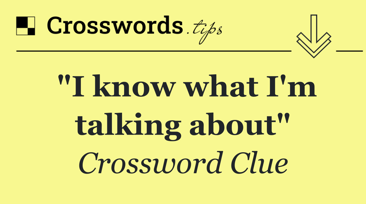 "I know what I'm talking about"