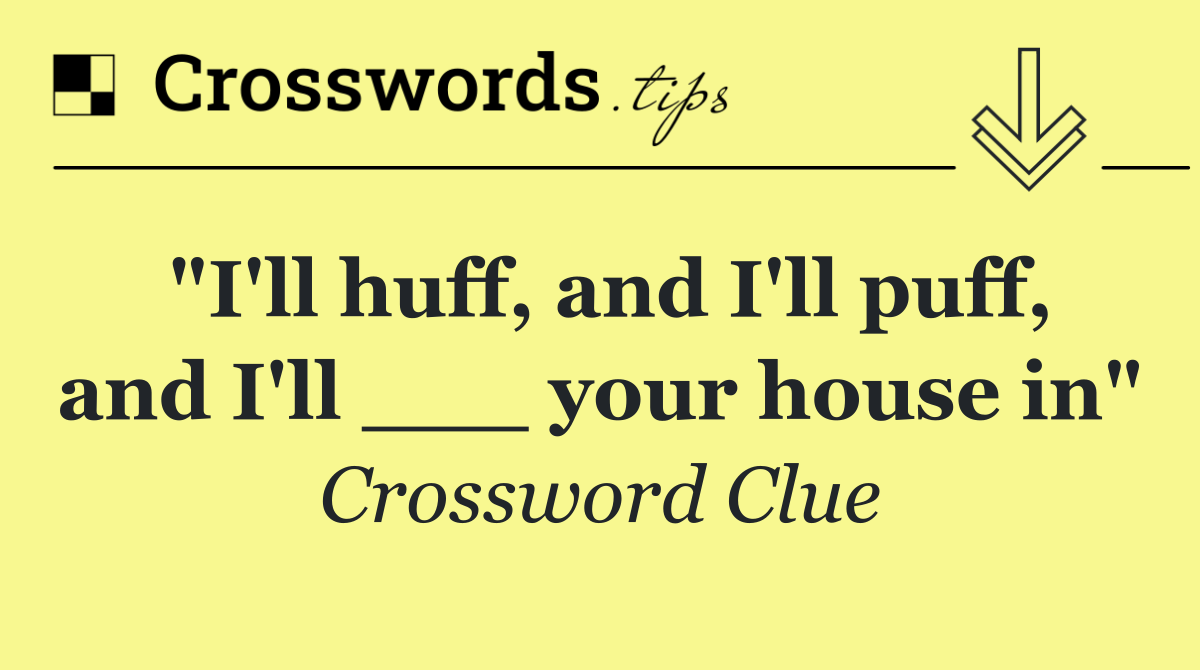 "I'll huff, and I'll puff, and I'll ___ your house in"