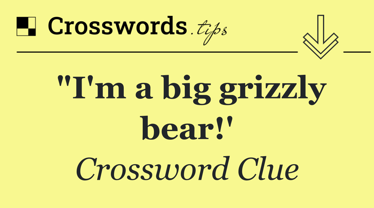 "I'm a big grizzly bear!'