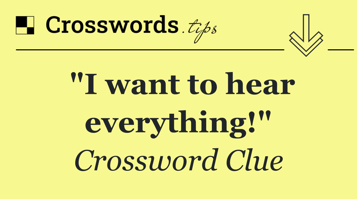 "I want to hear everything!"