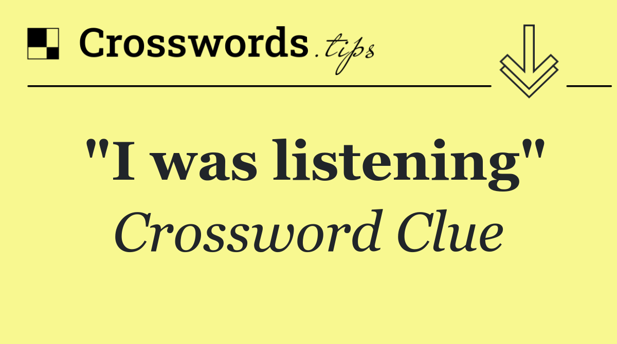 "I was listening"