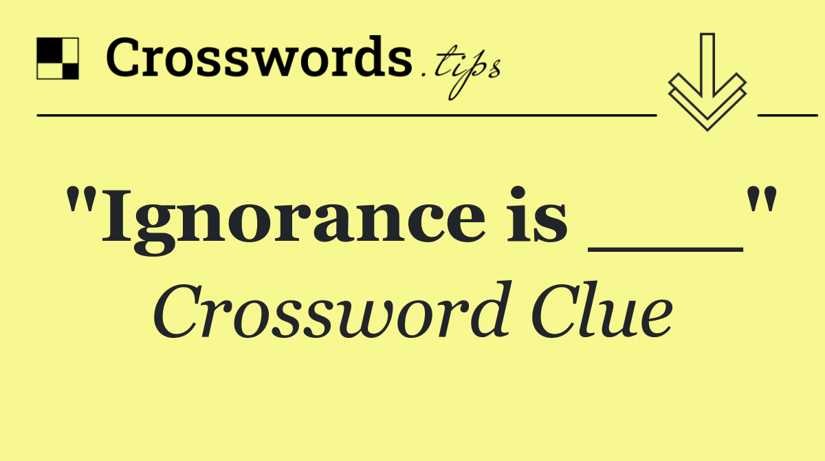 "Ignorance is ___"
