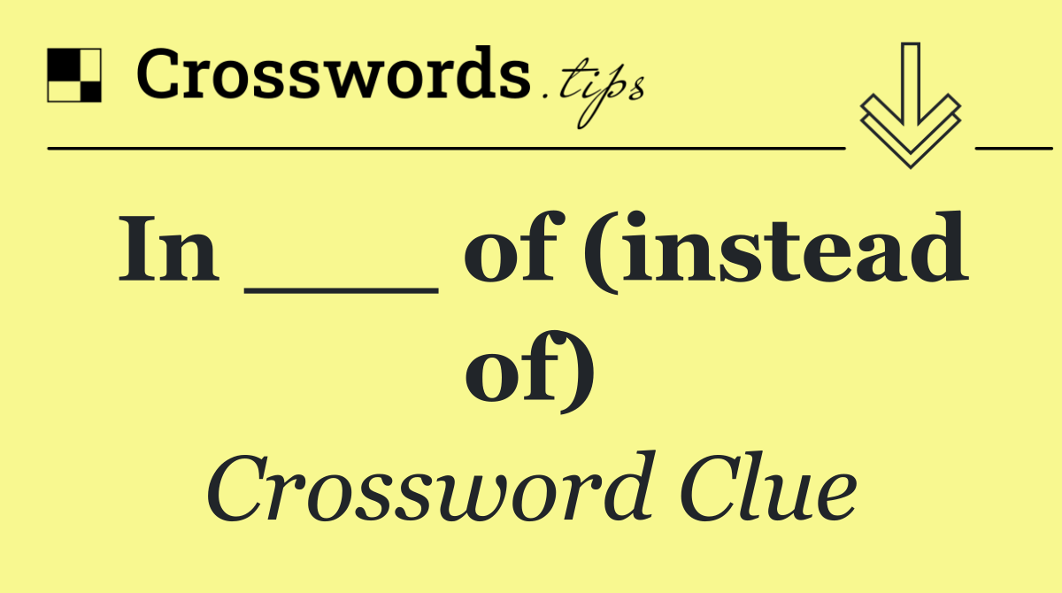 In ___ of (instead of)