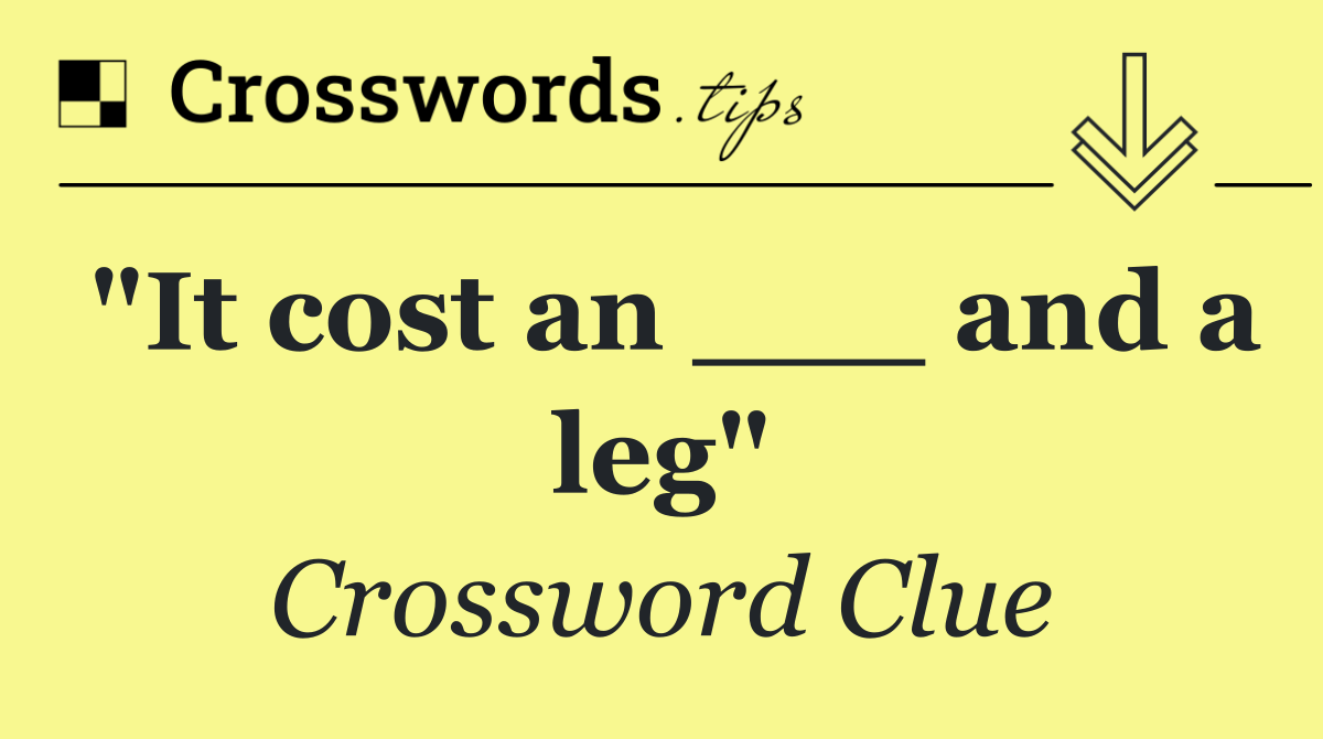 "It cost an ___ and a leg"