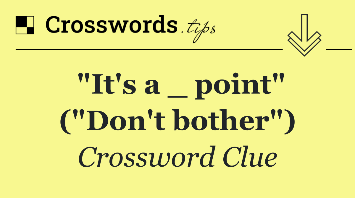 "It's a _ point" ("Don't bother")