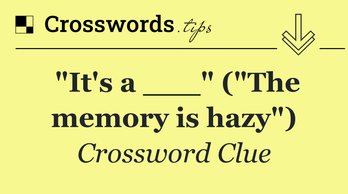"It's a ___" ("The memory is hazy")