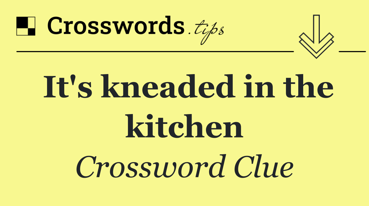 It's kneaded in the kitchen