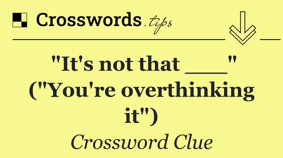 "It's not that ___" ("You're overthinking it")