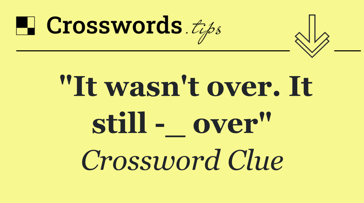 "It wasn't over. It still  _ over"