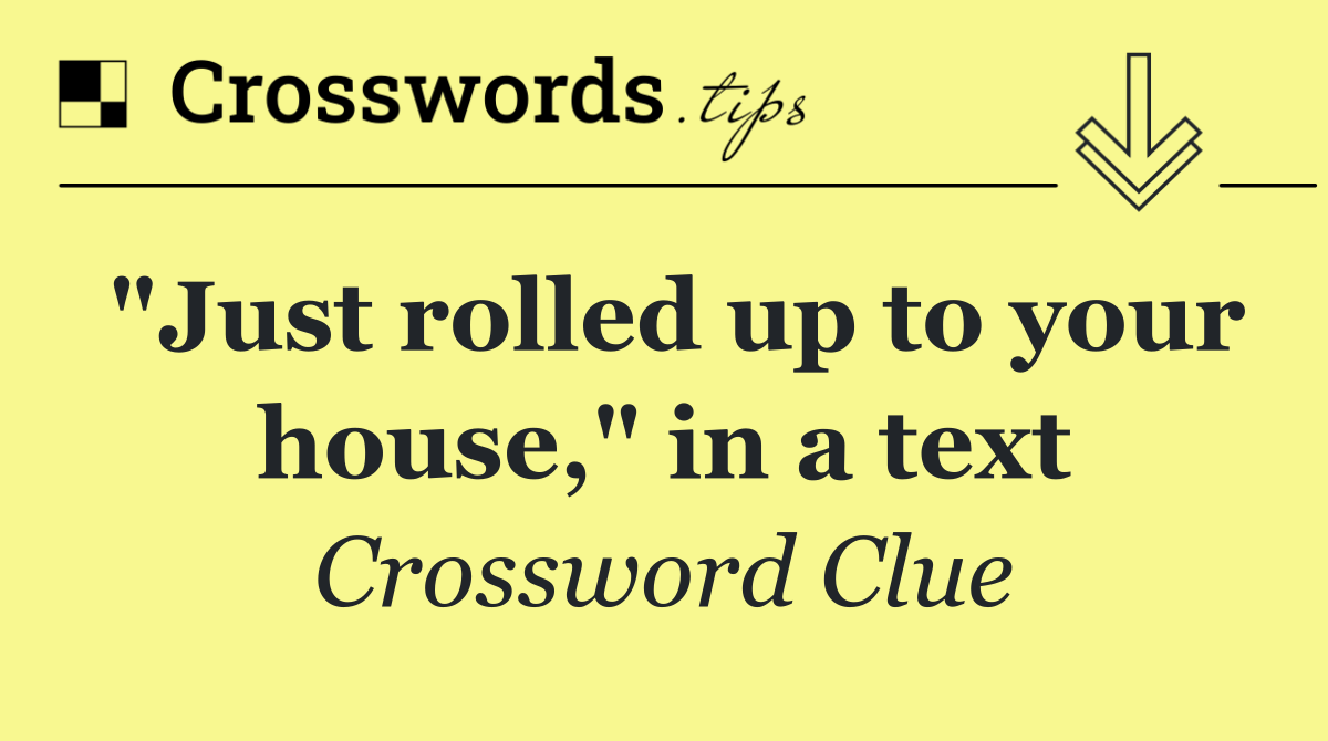 "Just rolled up to your house," in a text