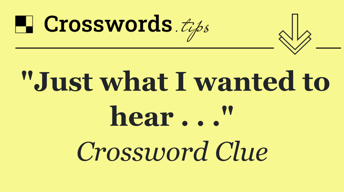 "Just what I wanted to hear . . ."