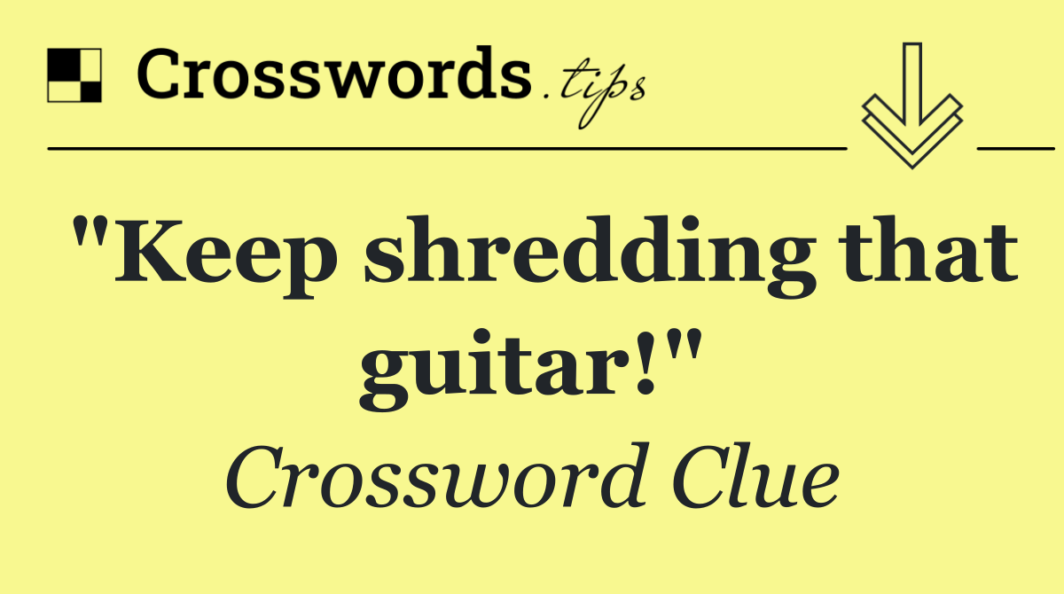 "Keep shredding that guitar!"