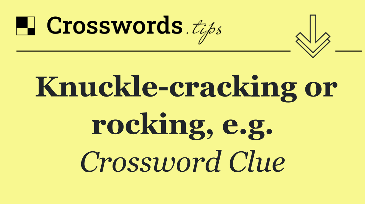 Knuckle cracking or rocking, e.g.