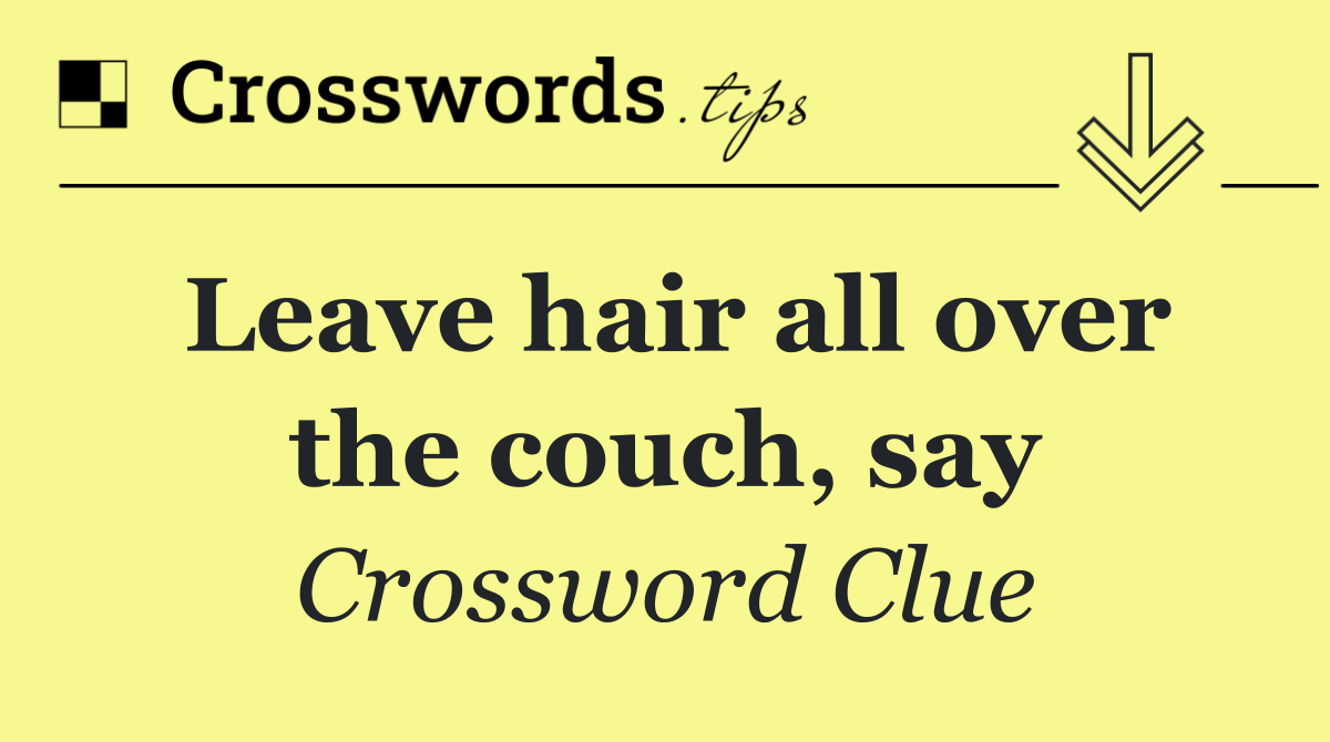Leave hair all over the couch, say