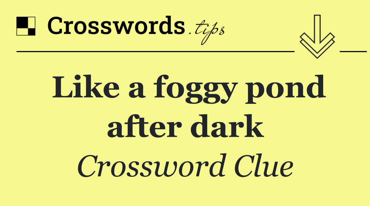 Like a foggy pond after dark
