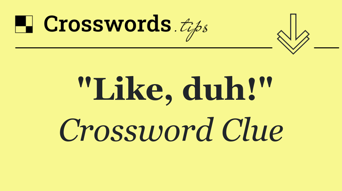 "Like, duh!"