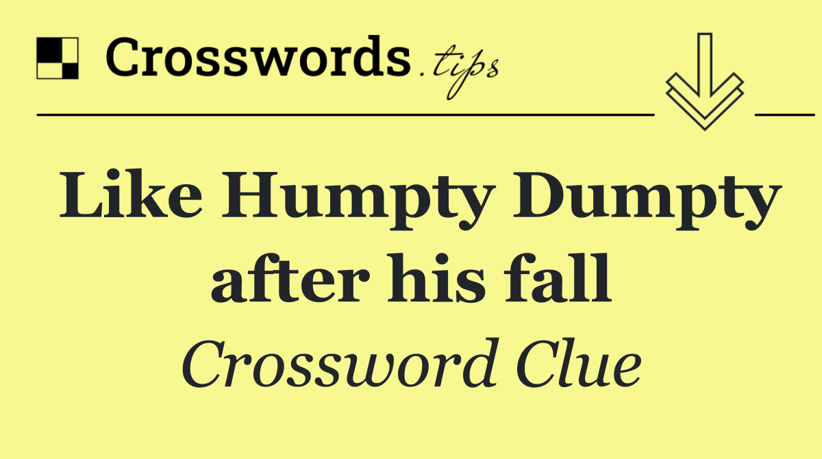 Like Humpty Dumpty after his fall