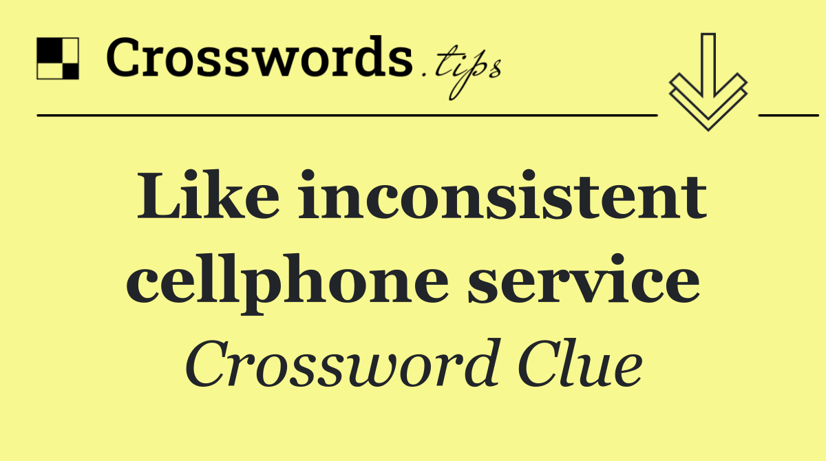 Like inconsistent cellphone service
