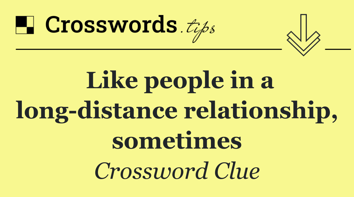 Like people in a long distance relationship, sometimes