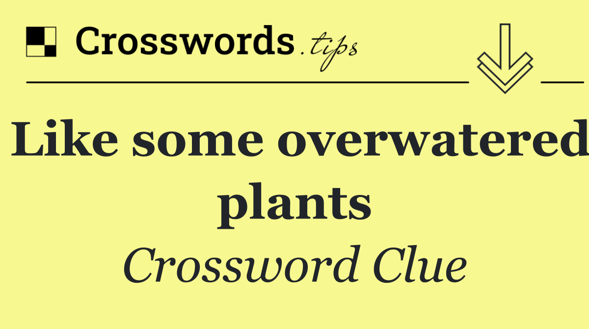 Like some overwatered plants