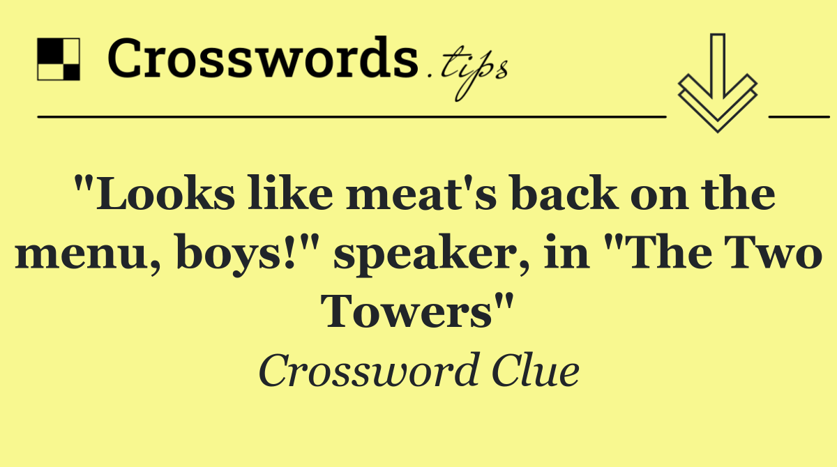 "Looks like meat's back on the menu, boys!" speaker, in "The Two Towers"