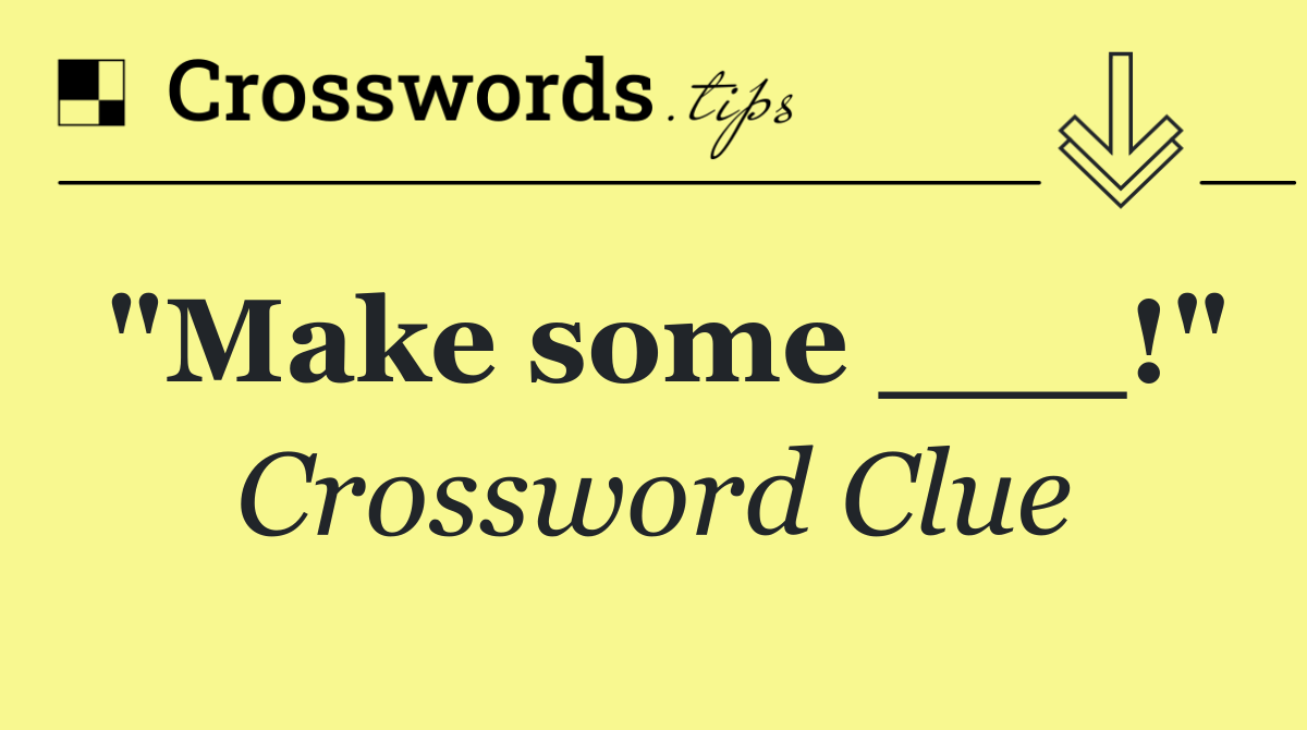 "Make some ___!"