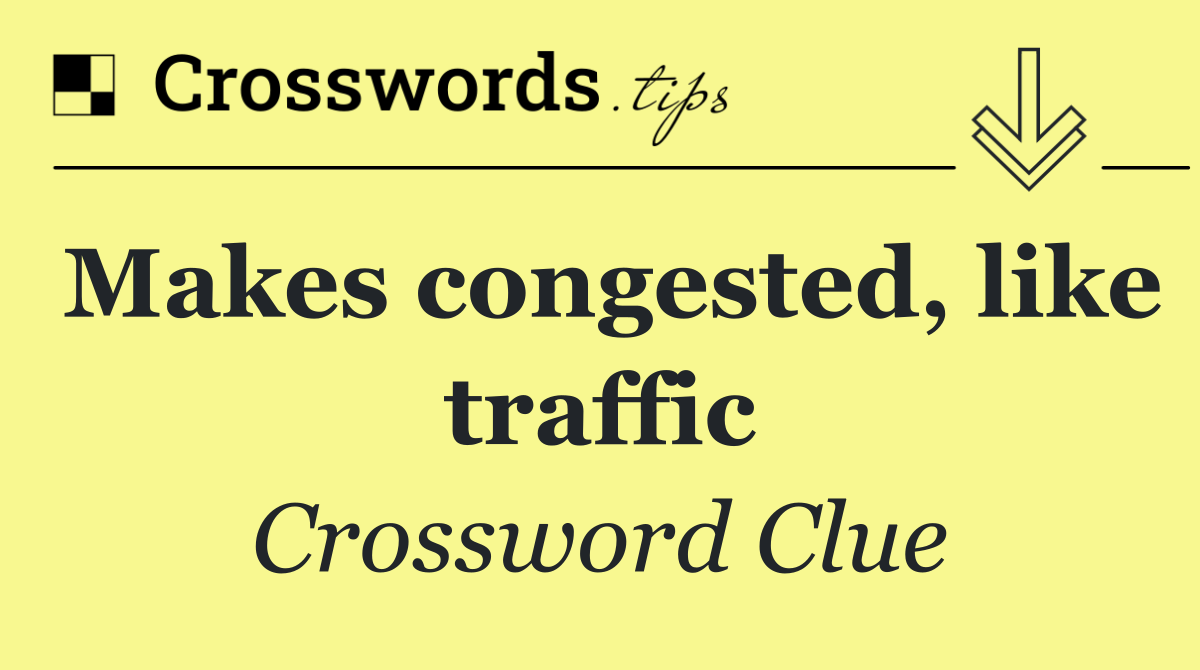 Makes congested, like traffic