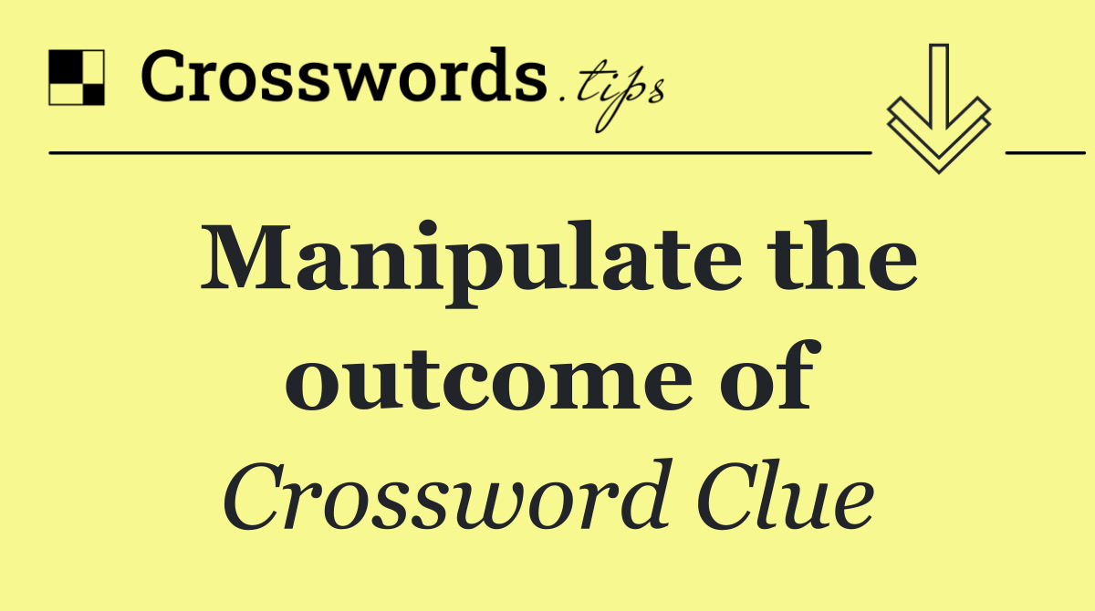 Manipulate the outcome of